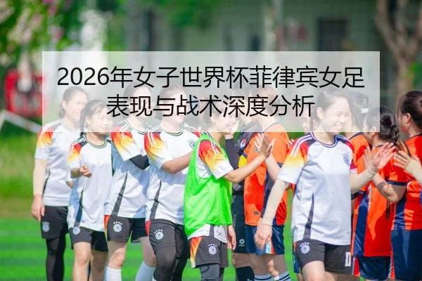 2026年女子世界杯菲律宾女足表现与战术深度分析