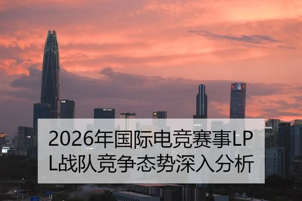 2026年国际电竞赛事LPL战队竞争态势深入分析