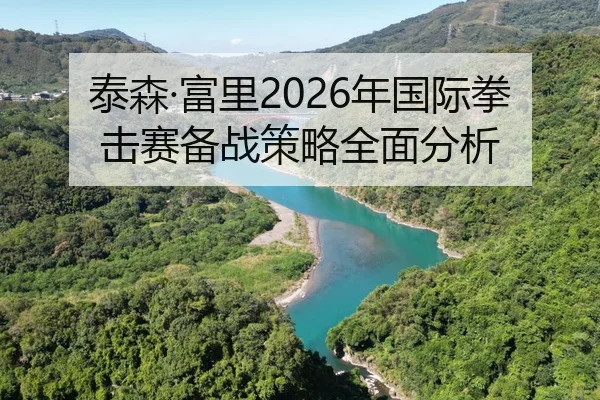 泰森·富里2026年国际拳击赛备战策略全面分析