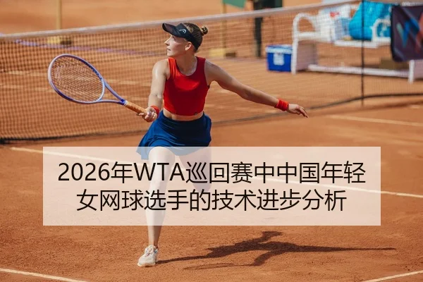 2026年WTA巡回赛中中国年轻女网球选手的技术进步分析