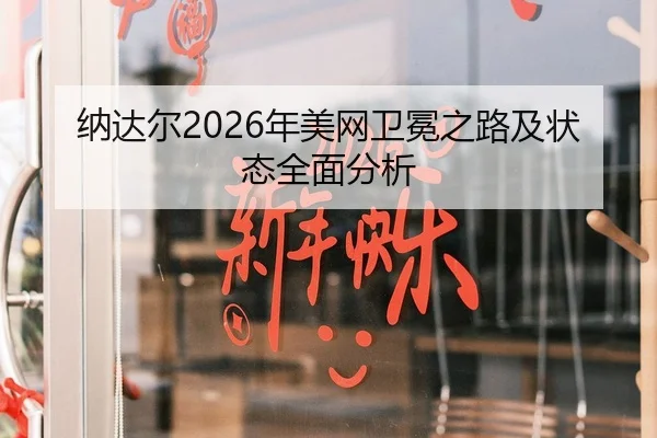 纳达尔2026年美网卫冕之路及状态全面分析