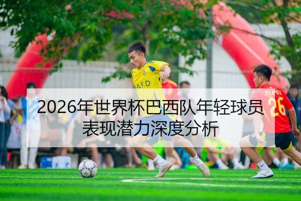 2026年世界杯巴西队年轻球员表现潜力深度分析