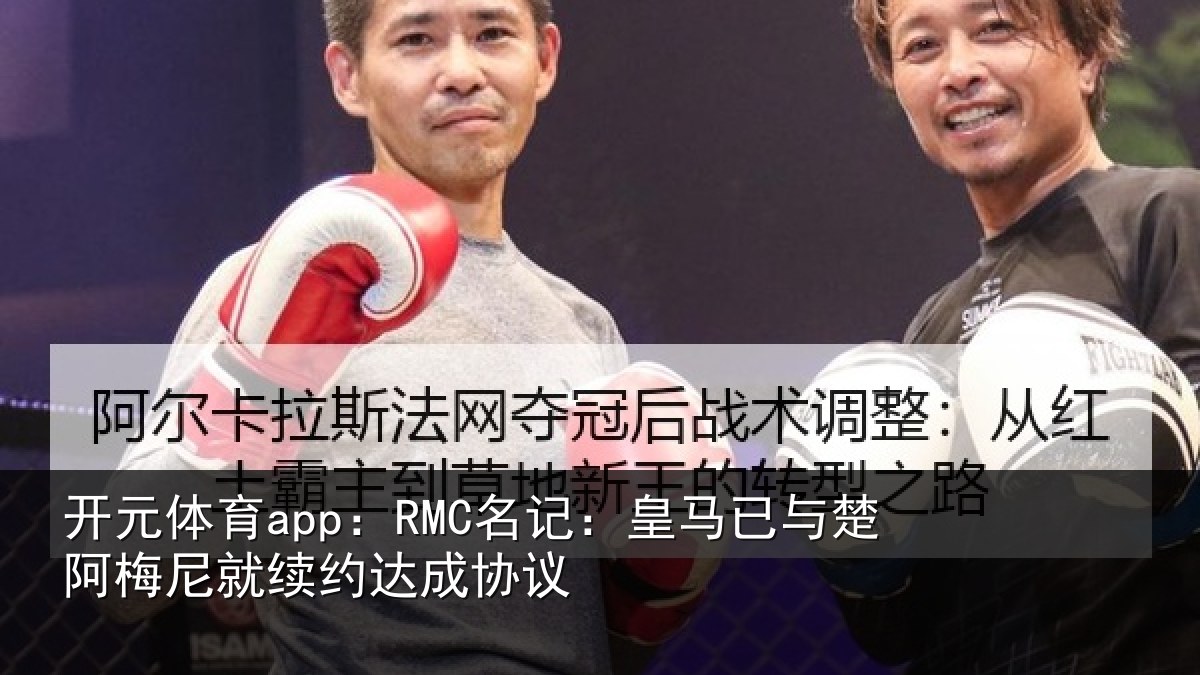 开元体育app:RMC名记:皇马相关情况议
