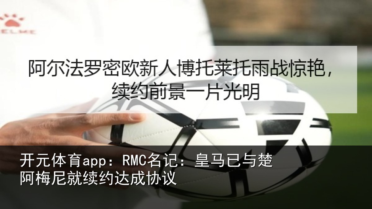 开元体育app：RMC名记：皇马已与楚阿梅尼就续约达成协议