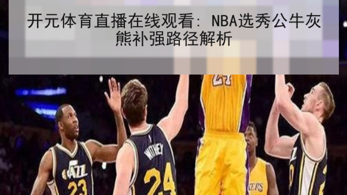 开元体育直播在线观看: NBA选秀公牛灰熊补强路径解析 开元体育直播在线观看: NBA选秀公牛灰熊补强路径解析
