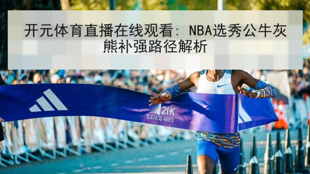开元体育直播在线观看: NBA选秀公牛灰熊补强路径解析
