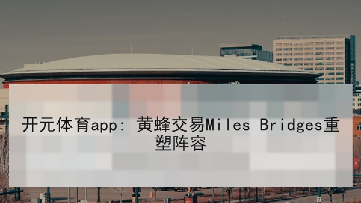 开元体育app: 黄蜂交易Miles Bridges重塑阵容 开元体育app: 黄蜂交易Miles Bridges重塑阵容