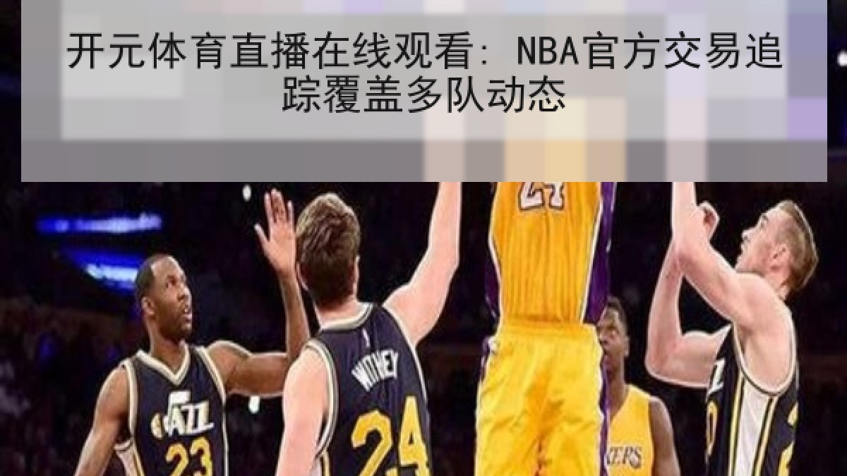 开元体育直播在线观看: NBA官方交易追踪覆盖多队动态 开元体育直播在线观看: NBA官方交易追踪覆盖多队动态