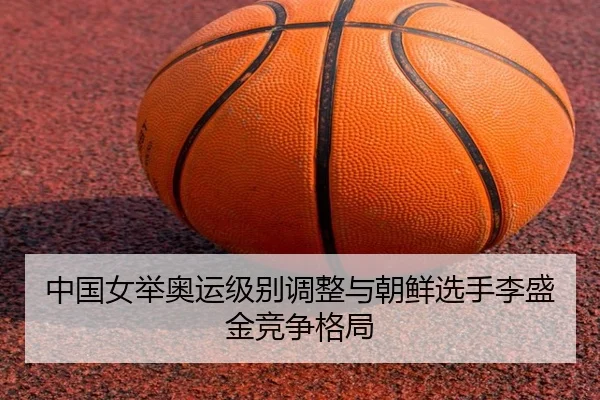 中国女举奥运级别调整与朝鲜选手李盛金竞争格局