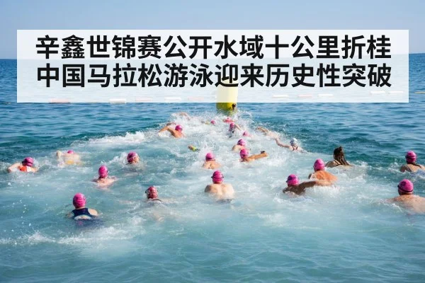 辛鑫世锦赛公开水域十公里折桂 中国马拉松游泳迎来历史性突破